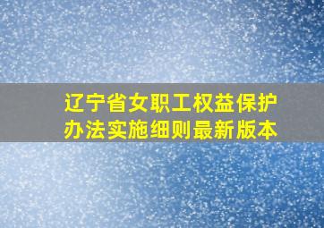 辽宁省女职工权益保护办法实施细则最新版本