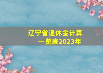 辽宁省退休金计算一览表2023年