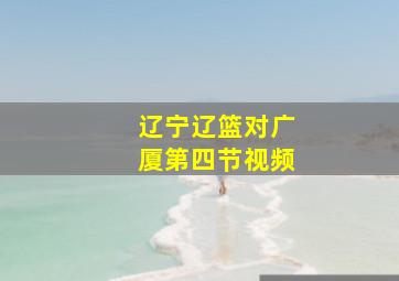 辽宁辽篮对广厦第四节视频