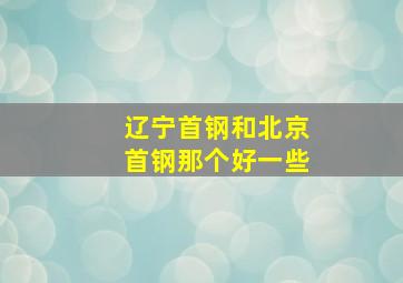 辽宁首钢和北京首钢那个好一些