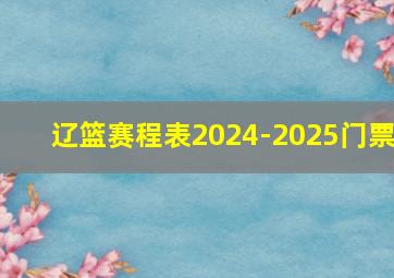 辽篮赛程表2024-2025门票