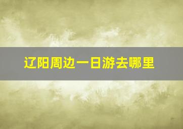 辽阳周边一日游去哪里