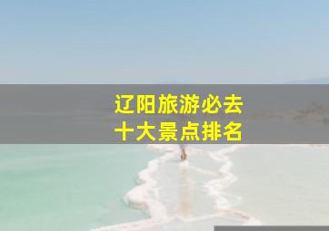 辽阳旅游必去十大景点排名