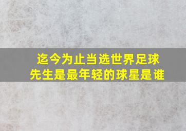 迄今为止当选世界足球先生是最年轻的球星是谁