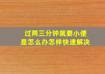 过两三分钟就要小便是怎么办怎样快速解决