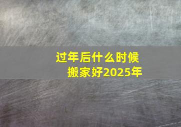 过年后什么时候搬家好2025年