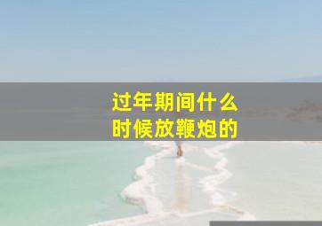 过年期间什么时候放鞭炮的