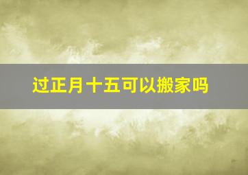 过正月十五可以搬家吗