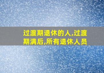 过渡期退休的人,过渡期满后,所有退休人员