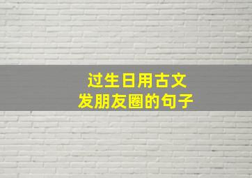 过生日用古文发朋友圈的句子