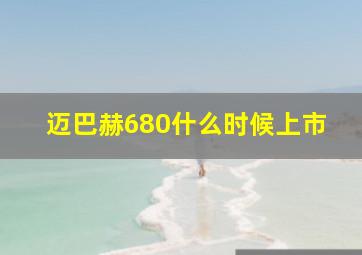 迈巴赫680什么时候上市