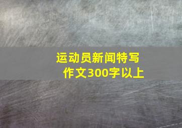 运动员新闻特写作文300字以上