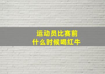 运动员比赛前什么时候喝红牛