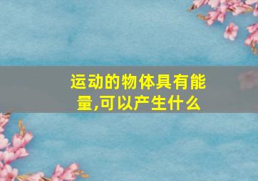 运动的物体具有能量,可以产生什么