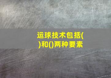 运球技术包括()和()两种要素