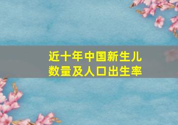 近十年中国新生儿数量及人口出生率