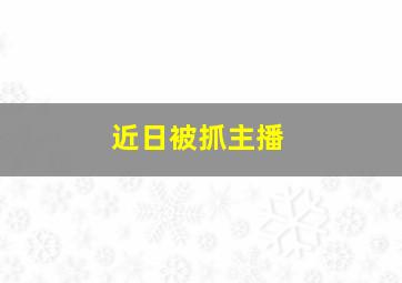 近日被抓主播