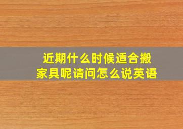 近期什么时候适合搬家具呢请问怎么说英语