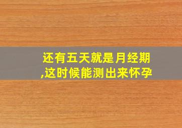 还有五天就是月经期,这时候能测出来怀孕