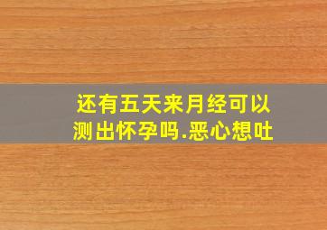 还有五天来月经可以测出怀孕吗.恶心想吐