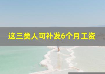 这三类人可补发6个月工资