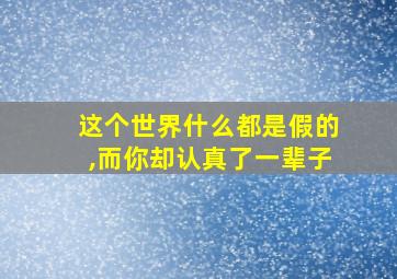 这个世界什么都是假的,而你却认真了一辈子