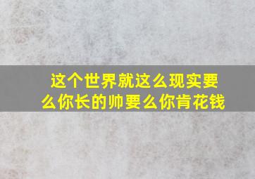 这个世界就这么现实要么你长的帅要么你肯花钱