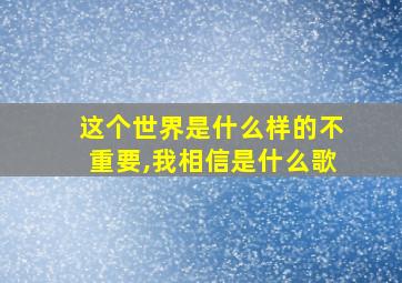 这个世界是什么样的不重要,我相信是什么歌