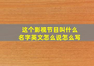 这个影视节目叫什么名字英文怎么说怎么写