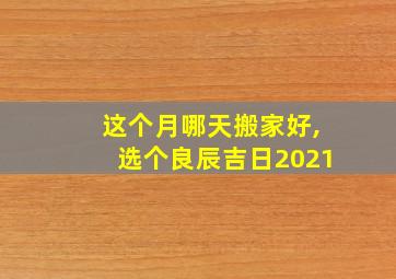 这个月哪天搬家好,选个良辰吉日2021