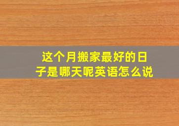 这个月搬家最好的日子是哪天呢英语怎么说