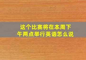 这个比赛将在本周下午两点举行英语怎么说