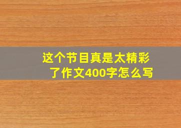 这个节目真是太精彩了作文400字怎么写