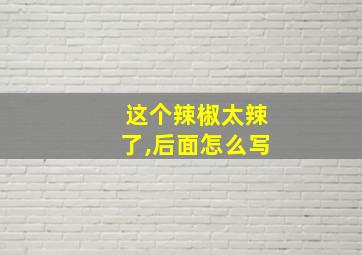 这个辣椒太辣了,后面怎么写