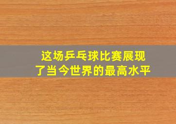 这场乒乓球比赛展现了当今世界的最高水平