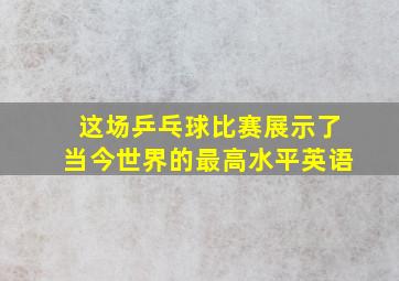 这场乒乓球比赛展示了当今世界的最高水平英语