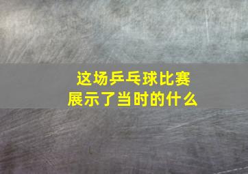 这场乒乓球比赛展示了当时的什么