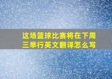 这场篮球比赛将在下周三举行英文翻译怎么写