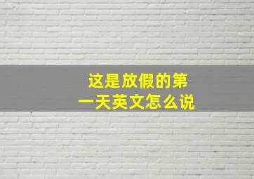 这是放假的第一天英文怎么说