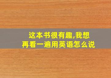 这本书很有趣,我想再看一遍用英语怎么说