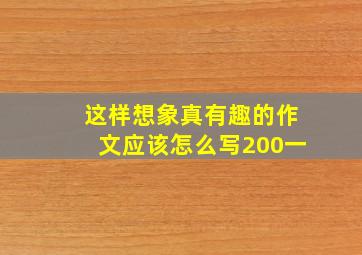 这样想象真有趣的作文应该怎么写200一