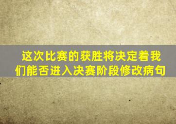 这次比赛的获胜将决定着我们能否进入决赛阶段修改病句