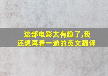 这部电影太有趣了,我还想再看一遍的英文翻译