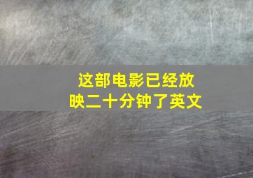 这部电影已经放映二十分钟了英文