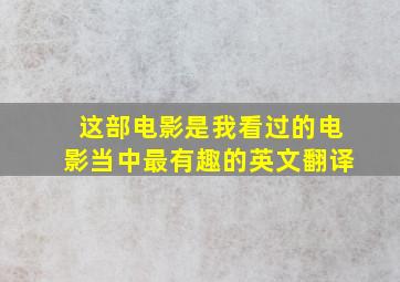 这部电影是我看过的电影当中最有趣的英文翻译