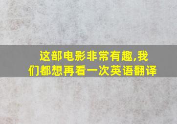 这部电影非常有趣,我们都想再看一次英语翻译