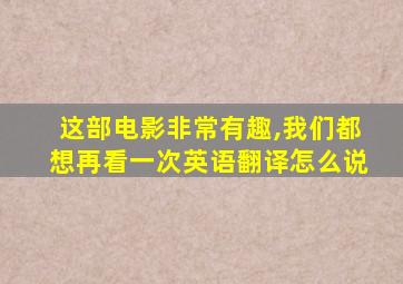 这部电影非常有趣,我们都想再看一次英语翻译怎么说