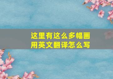 这里有这么多幅画用英文翻译怎么写