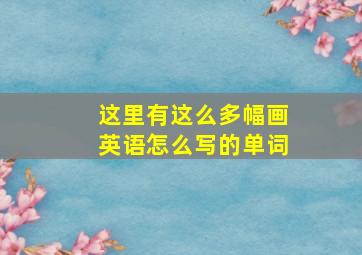 这里有这么多幅画英语怎么写的单词