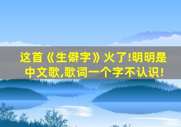 这首《生僻字》火了!明明是中文歌,歌词一个字不认识!